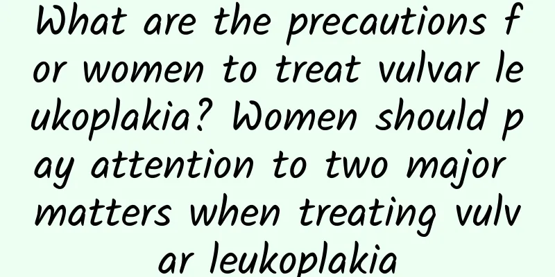 What are the precautions for women to treat vulvar leukoplakia? Women should pay attention to two major matters when treating vulvar leukoplakia