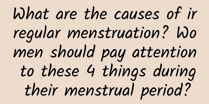 What are the causes of irregular menstruation? Women should pay attention to these 4 things during their menstrual period?