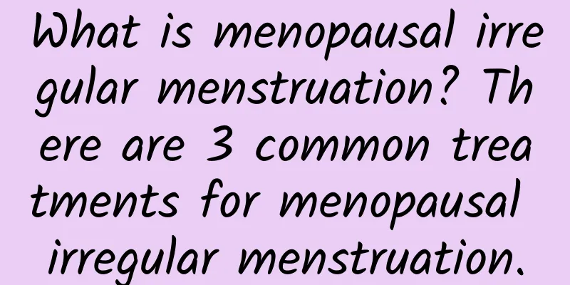What is menopausal irregular menstruation? There are 3 common treatments for menopausal irregular menstruation.