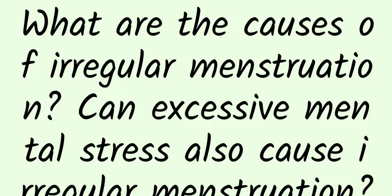 What are the causes of irregular menstruation? Can excessive mental stress also cause irregular menstruation?