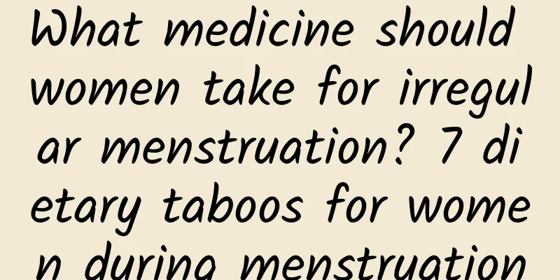 What medicine should women take for irregular menstruation? 7 dietary taboos for women during menstruation