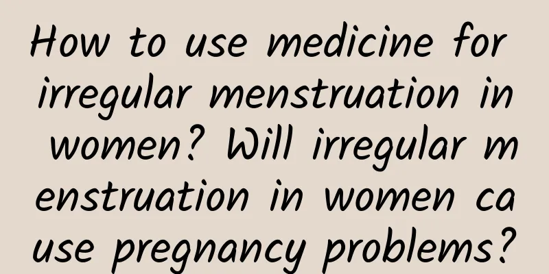 How to use medicine for irregular menstruation in women? Will irregular menstruation in women cause pregnancy problems?