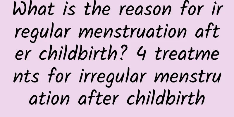 What is the reason for irregular menstruation after childbirth? 4 treatments for irregular menstruation after childbirth