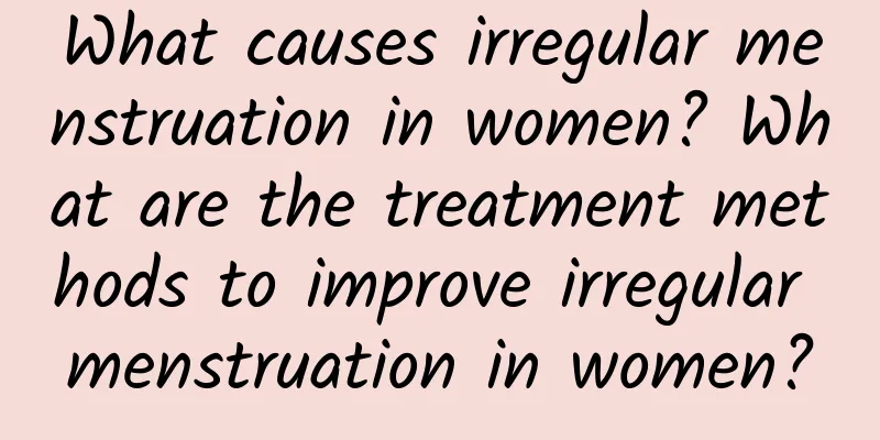 What causes irregular menstruation in women? What are the treatment methods to improve irregular menstruation in women?