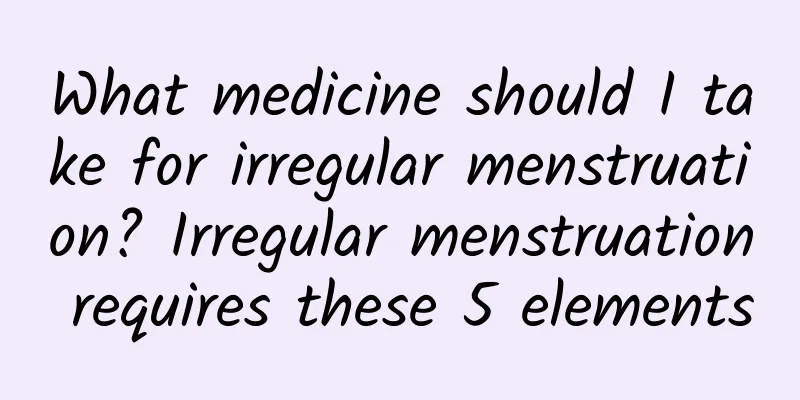 What medicine should I take for irregular menstruation? Irregular menstruation requires these 5 elements