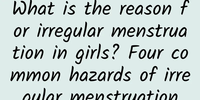 What is the reason for irregular menstruation in girls? Four common hazards of irregular menstruation