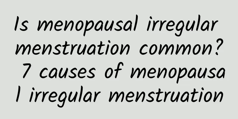 Is menopausal irregular menstruation common? 7 causes of menopausal irregular menstruation
