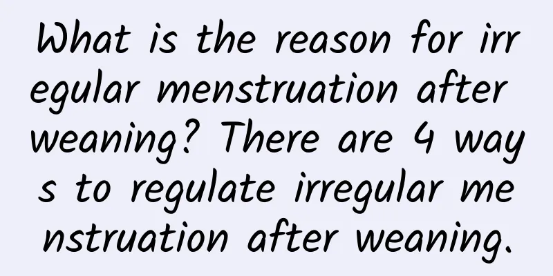What is the reason for irregular menstruation after weaning? There are 4 ways to regulate irregular menstruation after weaning.