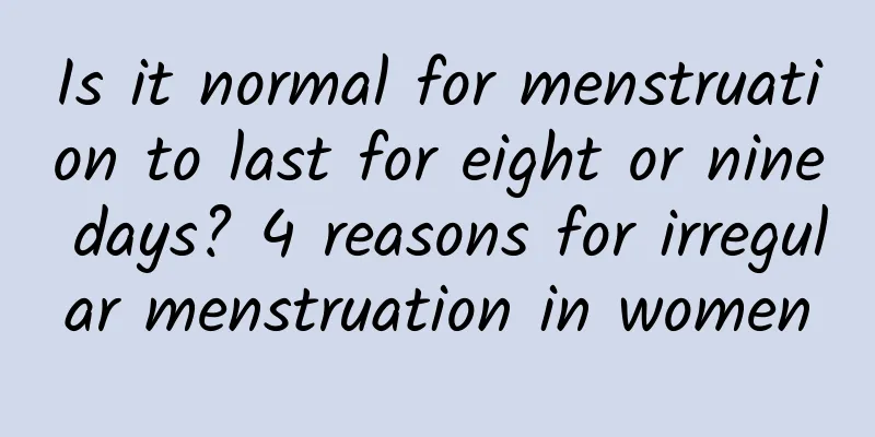 Is it normal for menstruation to last for eight or nine days? 4 reasons for irregular menstruation in women