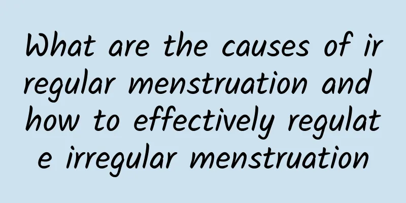 What are the causes of irregular menstruation and how to effectively regulate irregular menstruation