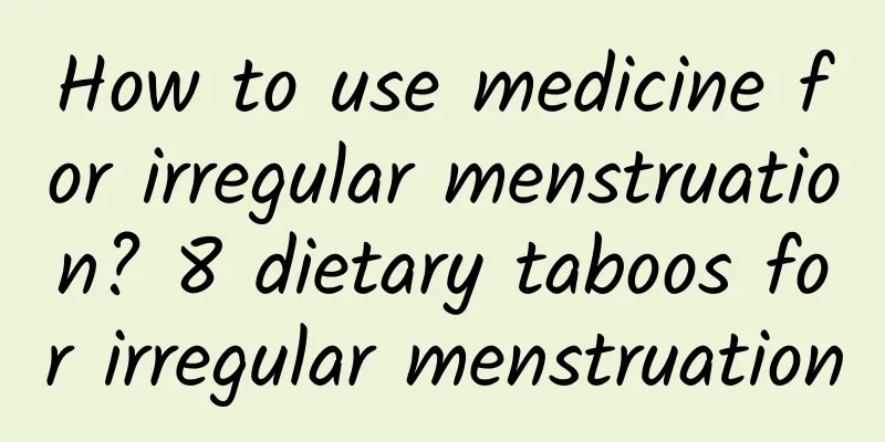 How to use medicine for irregular menstruation? 8 dietary taboos for irregular menstruation