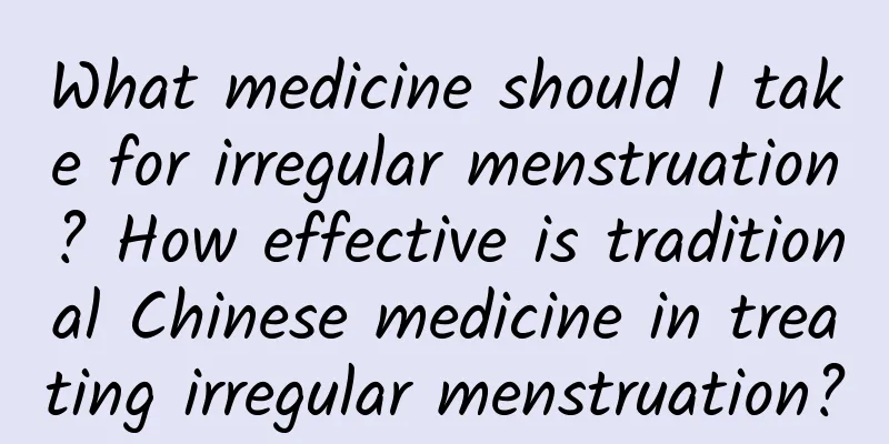 What medicine should I take for irregular menstruation? How effective is traditional Chinese medicine in treating irregular menstruation?