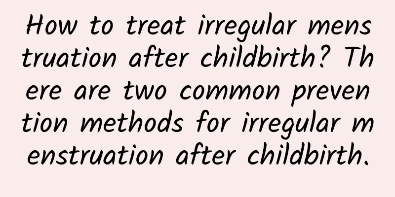 How to treat irregular menstruation after childbirth? There are two common prevention methods for irregular menstruation after childbirth.