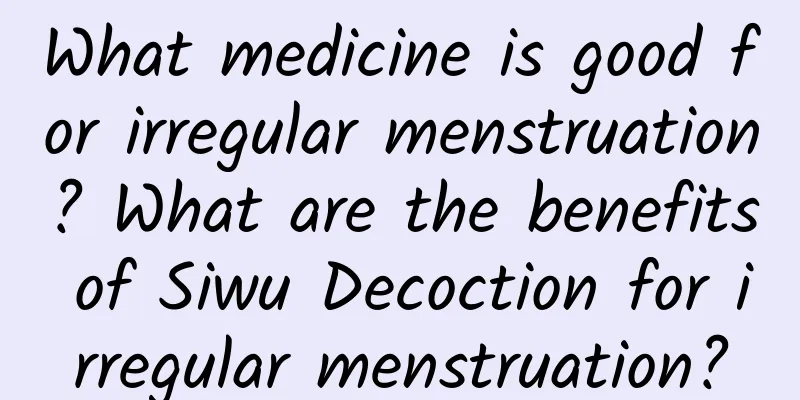 What medicine is good for irregular menstruation? What are the benefits of Siwu Decoction for irregular menstruation?