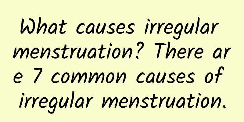 What causes irregular menstruation? There are 7 common causes of irregular menstruation.