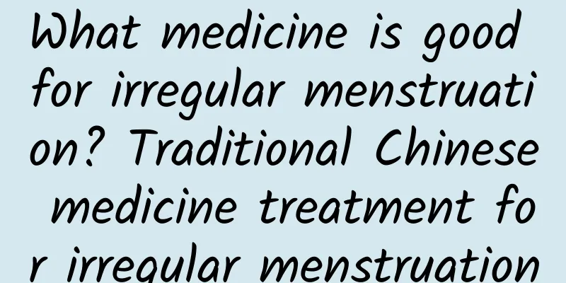 What medicine is good for irregular menstruation? Traditional Chinese medicine treatment for irregular menstruation