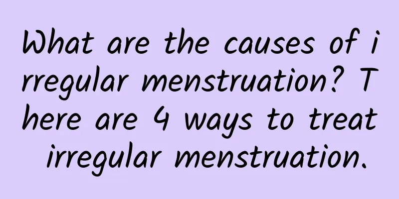 What are the causes of irregular menstruation? There are 4 ways to treat irregular menstruation.