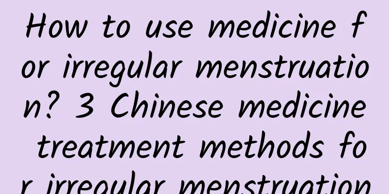 How to use medicine for irregular menstruation? 3 Chinese medicine treatment methods for irregular menstruation