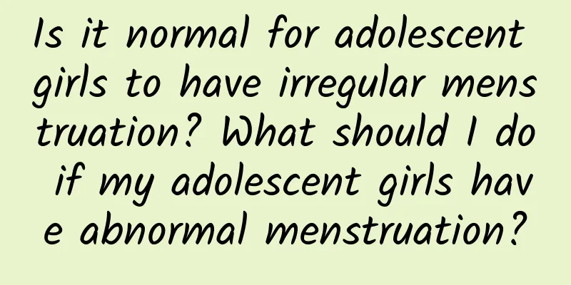 Is it normal for adolescent girls to have irregular menstruation? What should I do if my adolescent girls have abnormal menstruation?