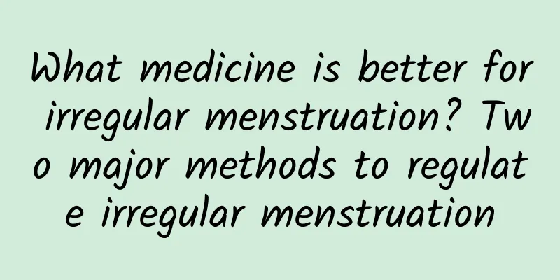 What medicine is better for irregular menstruation? Two major methods to regulate irregular menstruation