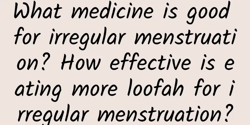 What medicine is good for irregular menstruation? How effective is eating more loofah for irregular menstruation?