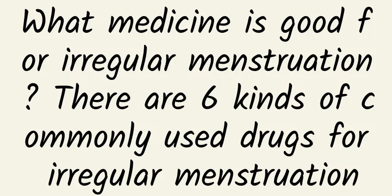 What medicine is good for irregular menstruation? There are 6 kinds of commonly used drugs for irregular menstruation