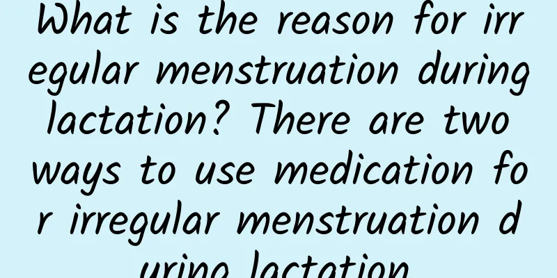 What is the reason for irregular menstruation during lactation? There are two ways to use medication for irregular menstruation during lactation.