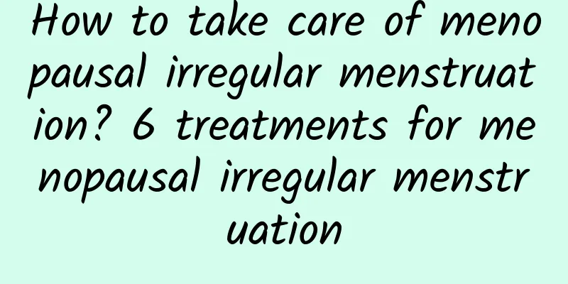 How to take care of menopausal irregular menstruation? 6 treatments for menopausal irregular menstruation