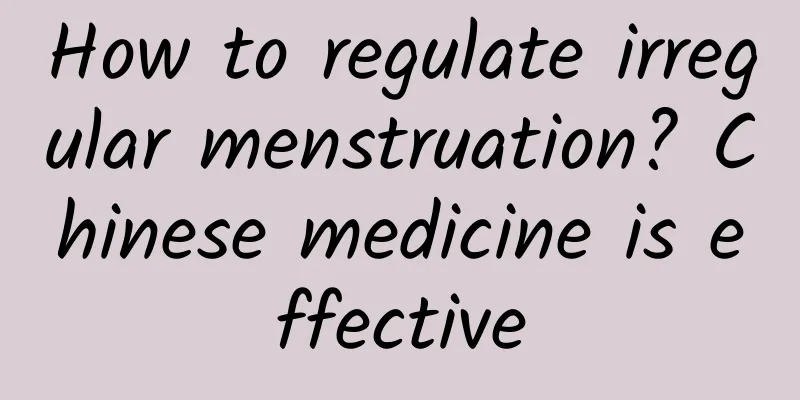How to regulate irregular menstruation? Chinese medicine is effective