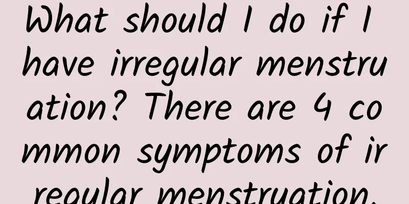 What should I do if I have irregular menstruation? There are 4 common symptoms of irregular menstruation.