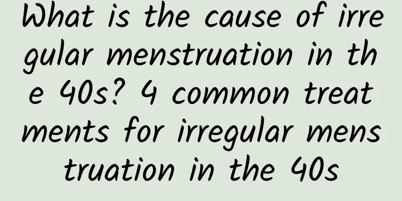 What is the cause of irregular menstruation in the 40s? 4 common treatments for irregular menstruation in the 40s