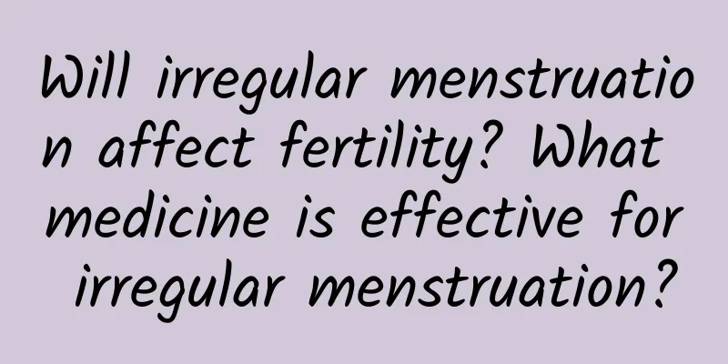 Will irregular menstruation affect fertility? What medicine is effective for irregular menstruation?