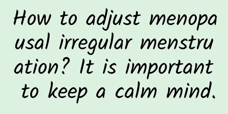 How to adjust menopausal irregular menstruation? It is important to keep a calm mind.