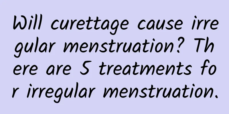 Will curettage cause irregular menstruation? There are 5 treatments for irregular menstruation.