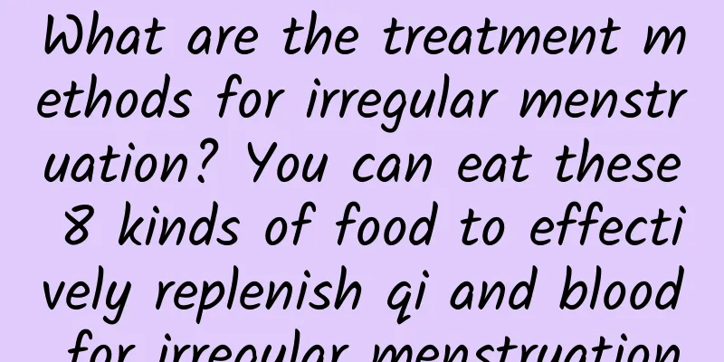 What are the treatment methods for irregular menstruation? You can eat these 8 kinds of food to effectively replenish qi and blood for irregular menstruation
