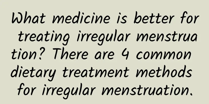 What medicine is better for treating irregular menstruation? There are 4 common dietary treatment methods for irregular menstruation.