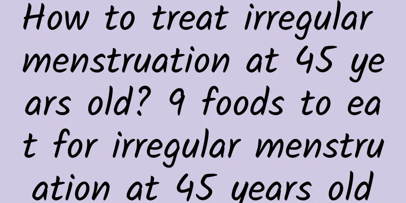 How to treat irregular menstruation at 45 years old? 9 foods to eat for irregular menstruation at 45 years old