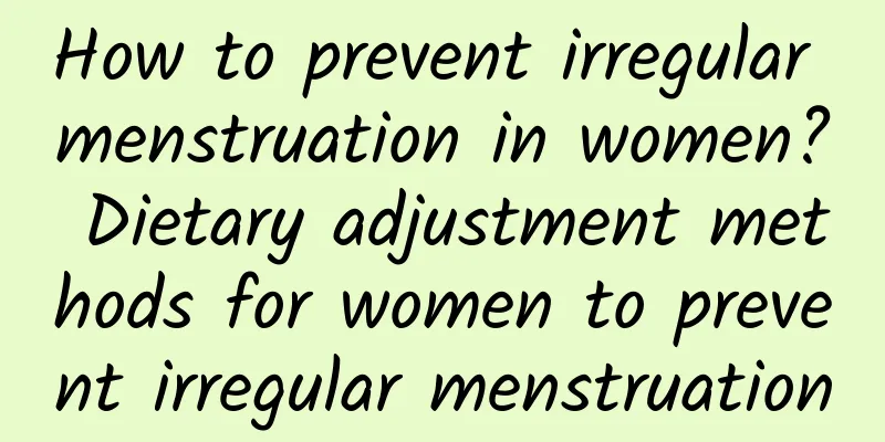 How to prevent irregular menstruation in women? Dietary adjustment methods for women to prevent irregular menstruation