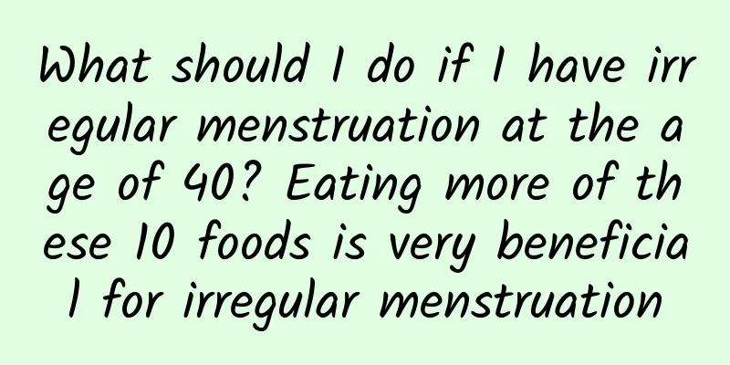 What should I do if I have irregular menstruation at the age of 40? Eating more of these 10 foods is very beneficial for irregular menstruation