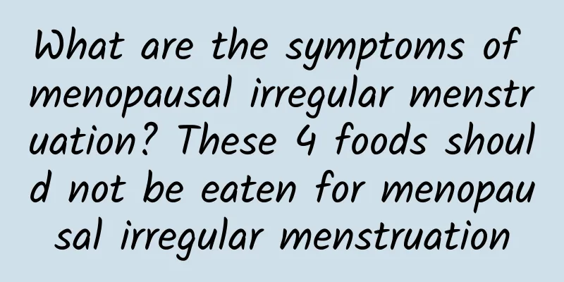 What are the symptoms of menopausal irregular menstruation? These 4 foods should not be eaten for menopausal irregular menstruation