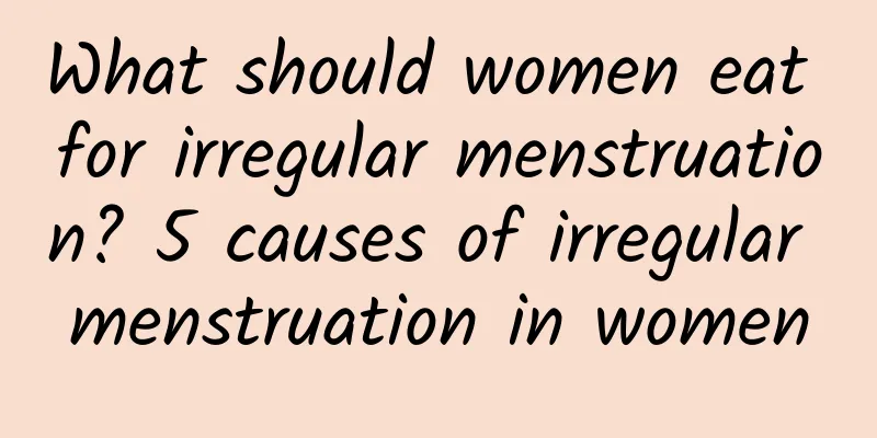 What should women eat for irregular menstruation? 5 causes of irregular menstruation in women