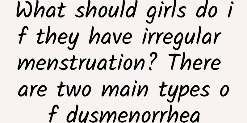 What should girls do if they have irregular menstruation? There are two main types of dysmenorrhea
