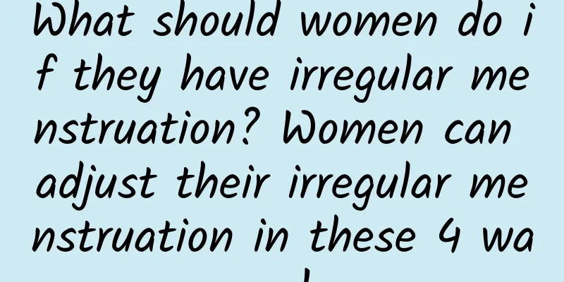 What should women do if they have irregular menstruation? Women can adjust their irregular menstruation in these 4 ways!