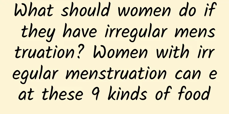 What should women do if they have irregular menstruation? Women with irregular menstruation can eat these 9 kinds of food