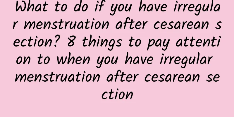 What to do if you have irregular menstruation after cesarean section? 8 things to pay attention to when you have irregular menstruation after cesarean section