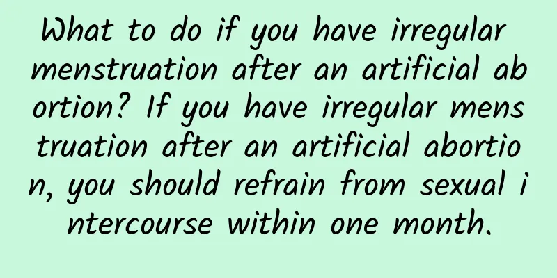 What to do if you have irregular menstruation after an artificial abortion? If you have irregular menstruation after an artificial abortion, you should refrain from sexual intercourse within one month.
