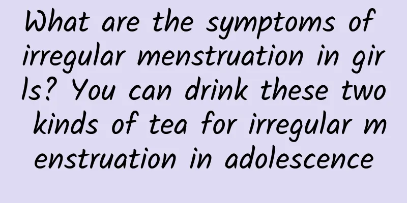 What are the symptoms of irregular menstruation in girls? You can drink these two kinds of tea for irregular menstruation in adolescence