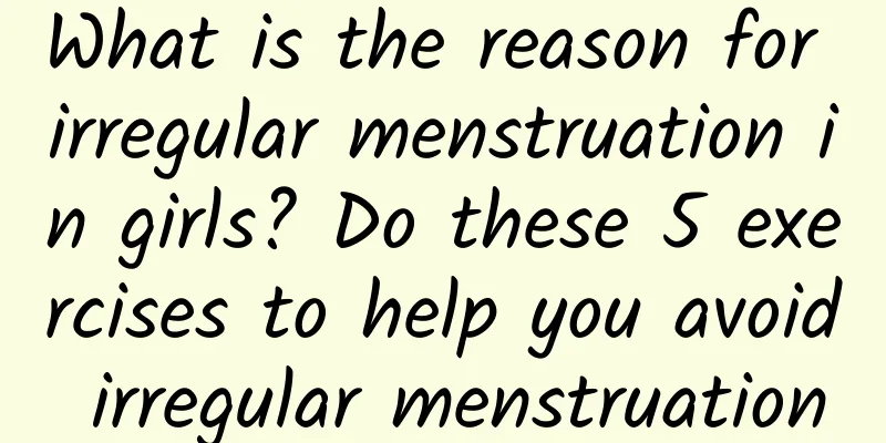 What is the reason for irregular menstruation in girls? Do these 5 exercises to help you avoid irregular menstruation