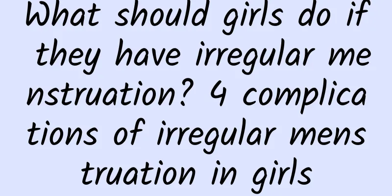 What should girls do if they have irregular menstruation? 4 complications of irregular menstruation in girls