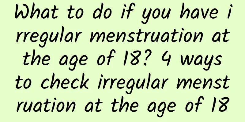 What to do if you have irregular menstruation at the age of 18? 4 ways to check irregular menstruation at the age of 18
